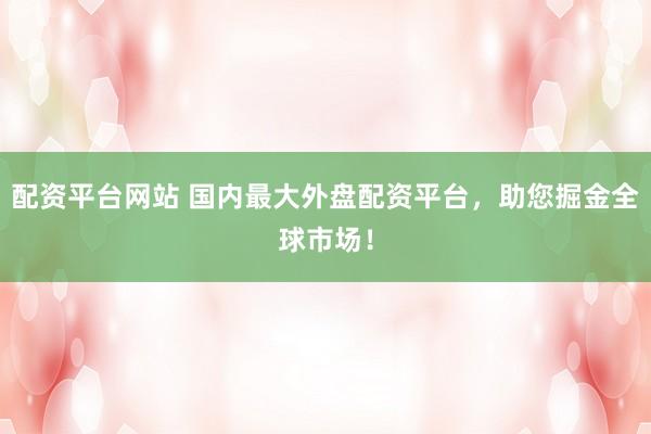 配资平台网站 国内最大外盘配资平台，助您掘金全球市场！