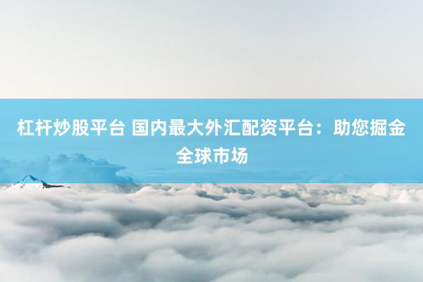 杠杆炒股平台 国内最大外汇配资平台：助您掘金全球市场