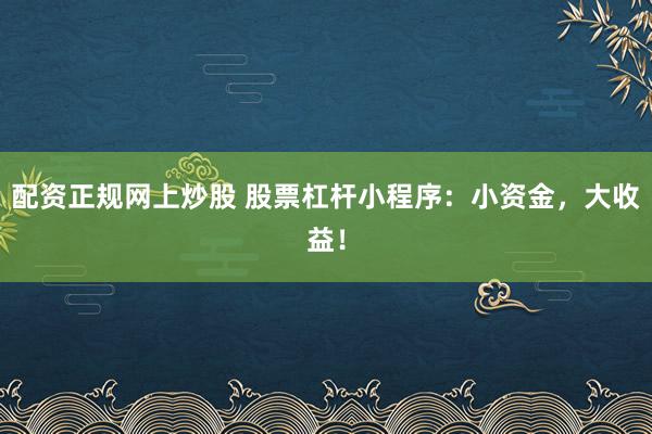 配资正规网上炒股 股票杠杆小程序：小资金，大收益！