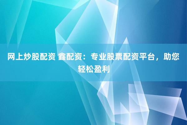 网上炒股配资 鑫配资：专业股票配资平台，助您轻松盈利