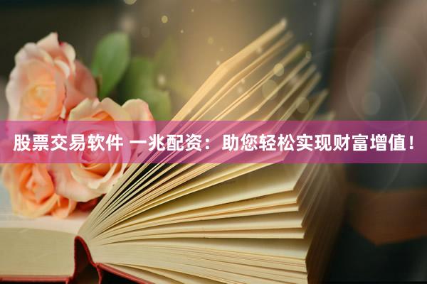 股票交易软件 一兆配资：助您轻松实现财富增值！