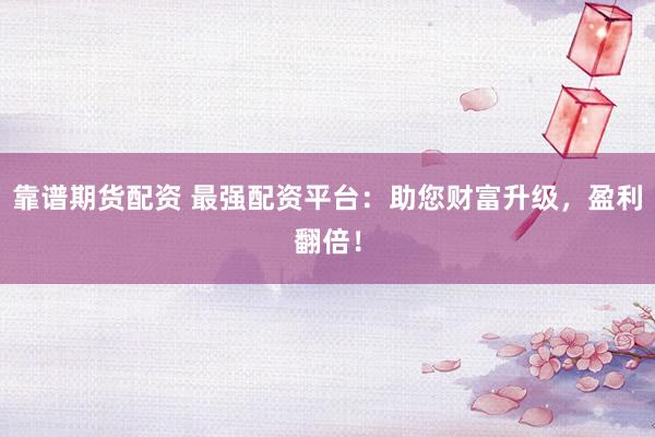 靠谱期货配资 最强配资平台：助您财富升级，盈利翻倍！