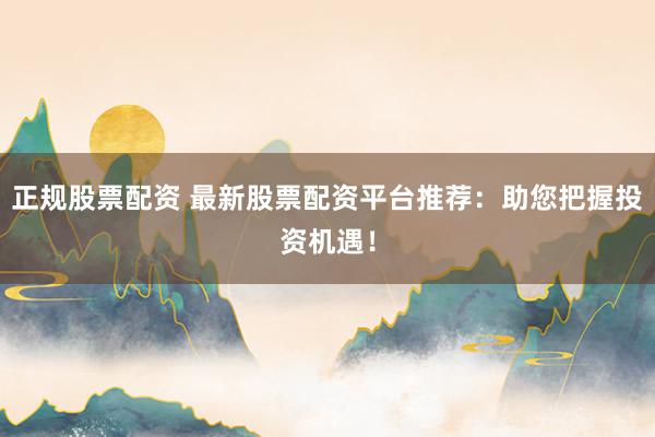 正规股票配资 最新股票配资平台推荐：助您把握投资机遇！