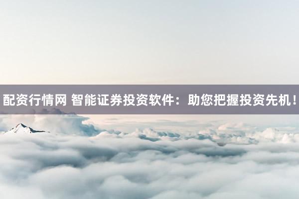 配资行情网 智能证券投资软件：助您把握投资先机！