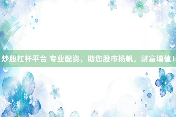炒股杠杆平台 专业配资，助您股市扬帆，财富增值！