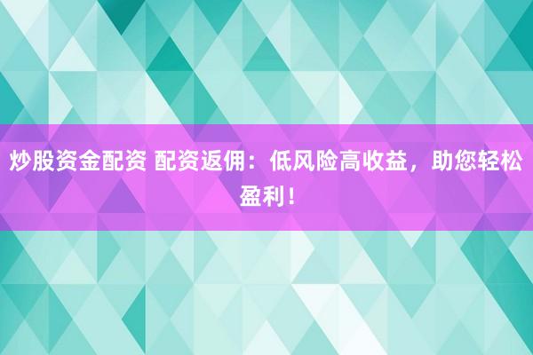 炒股资金配资 配资返佣：低风险高收益，助您轻松盈利！