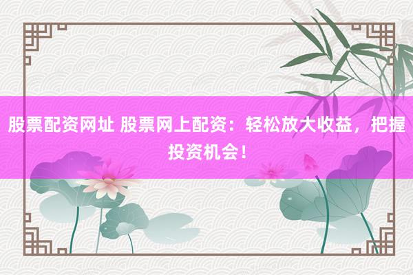 股票配资网址 股票网上配资：轻松放大收益，把握投资机会！