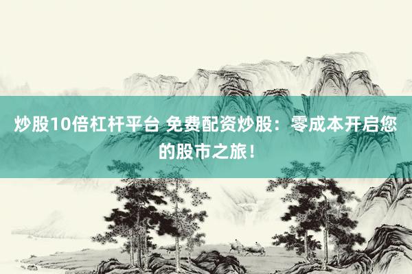 炒股10倍杠杆平台 免费配资炒股：零成本开启您的股市之旅！