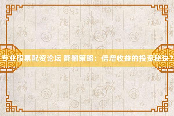专业股票配资论坛 翻翻策略：倍增收益的投资秘诀？