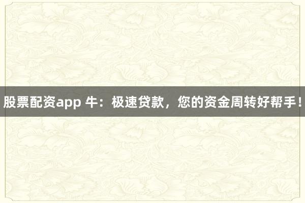 股票配资app 牛：极速贷款，您的资金周转好帮手！