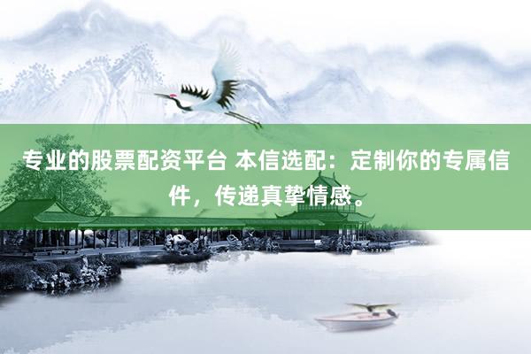 专业的股票配资平台 本信选配：定制你的专属信件，传递真挚情感。