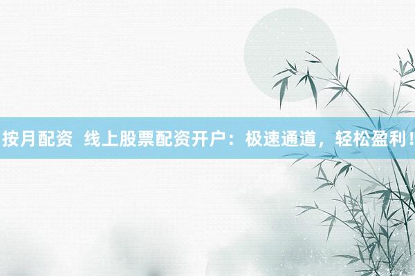 按月配资  线上股票配资开户：极速通道，轻松盈利！