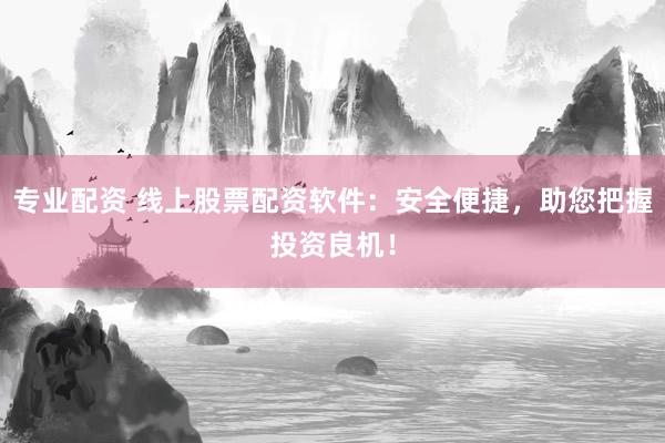 专业配资 线上股票配资软件：安全便捷，助您把握投资良机！