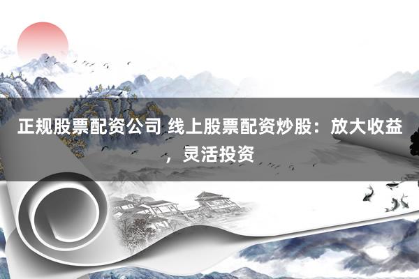 正规股票配资公司 线上股票配资炒股：放大收益，灵活投资