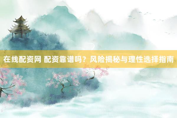 在线配资网 配资靠谱吗？风险揭秘与理性选择指南