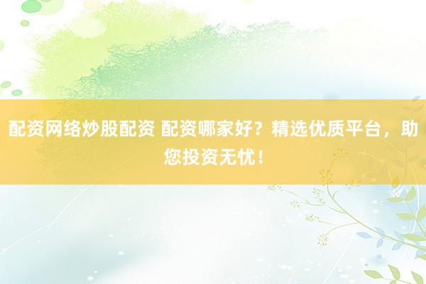 配资网络炒股配资 配资哪家好？精选优质平台，助您投资无忧！