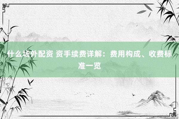 什么场外配资 资手续费详解：费用构成、收费标准一览