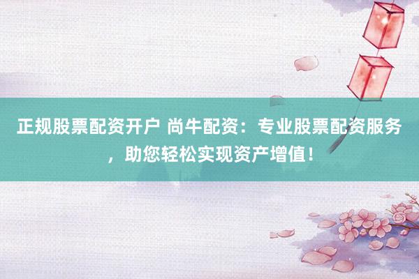正规股票配资开户 尚牛配资：专业股票配资服务，助您轻松实现资产增值！