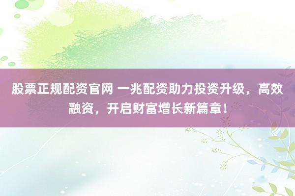 股票正规配资官网 一兆配资助力投资升级，高效融资，开启财富增长新篇章！