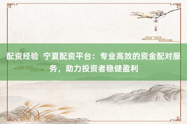 配资经验  宁夏配资平台：专业高效的资金配对服务，助力投资者稳健盈利
