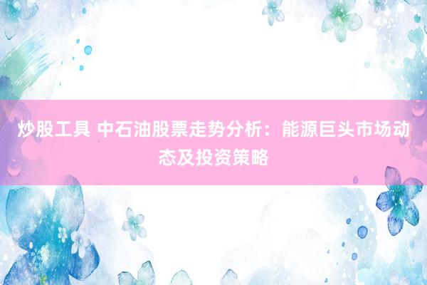 炒股工具 中石油股票走势分析：能源巨头市场动态及投资策略