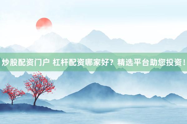 炒股配资门户 杠杆配资哪家好？精选平台助您投资！