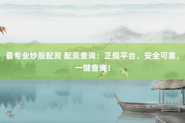 最专业炒股配资 配资查询：正规平台、安全可靠，一键查询！