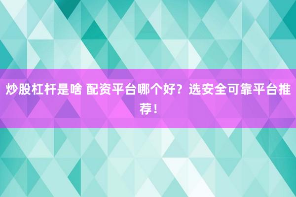 炒股杠杆是啥 配资平台哪个好？选安全可靠平台推荐！