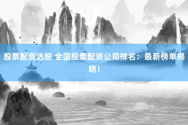 股票配资选股 全国股票配资公司排名：最新榜单揭晓！