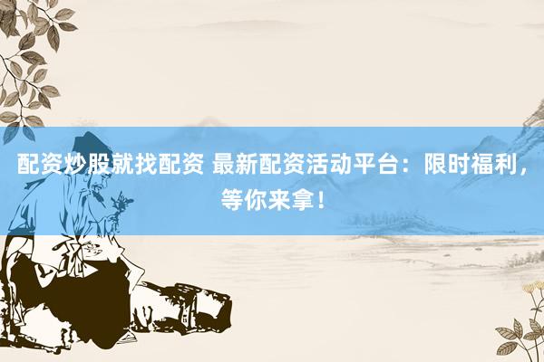 配资炒股就找配资 最新配资活动平台：限时福利，等你来拿！