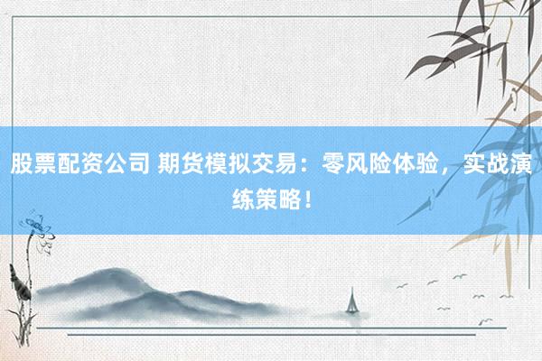股票配资公司 期货模拟交易：零风险体验，实战演练策略！