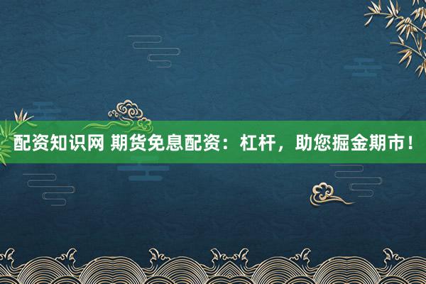 配资知识网 期货免息配资：杠杆，助您掘金期市！