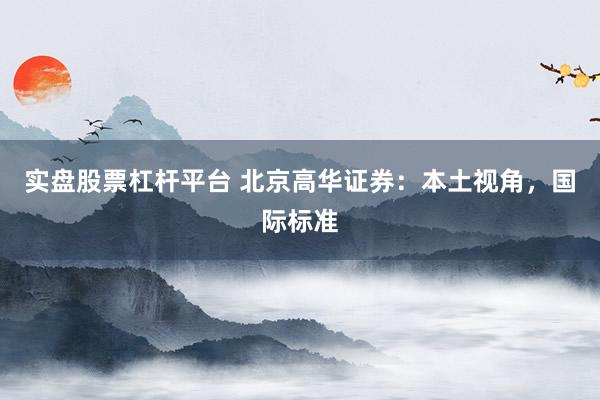 实盘股票杠杆平台 北京高华证券：本土视角，国际标准