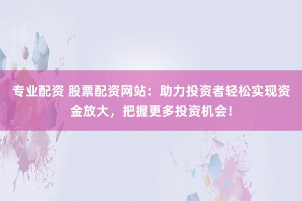 专业配资 股票配资网站：助力投资者轻松实现资金放大，把握更多投资机会！