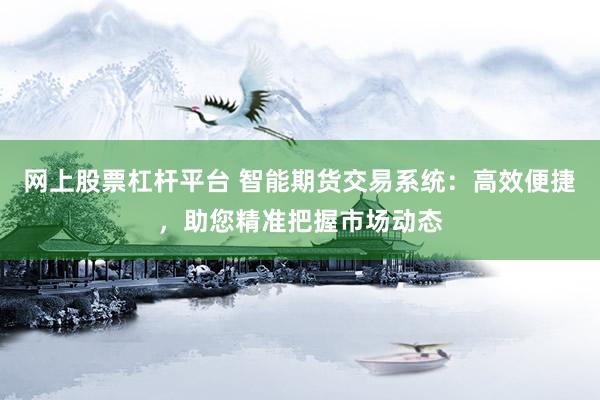 网上股票杠杆平台 智能期货交易系统：高效便捷，助您精准把握市场动态