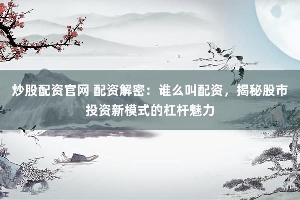 炒股配资官网 配资解密：谁么叫配资，揭秘股市投资新模式的杠杆魅力