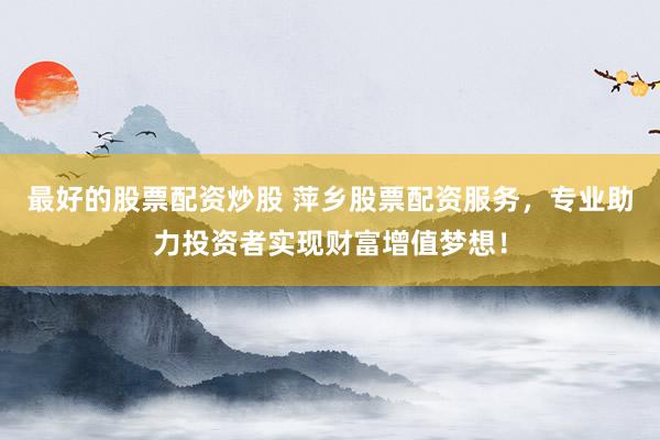 最好的股票配资炒股 萍乡股票配资服务，专业助力投资者实现财富增值梦想！