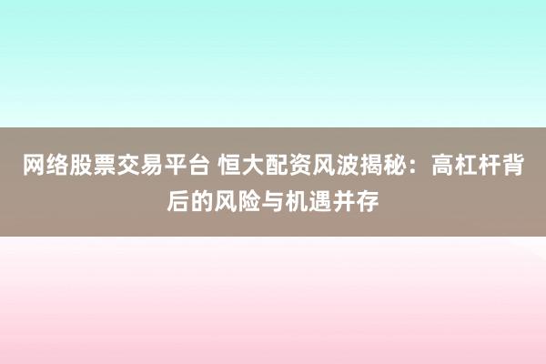 网络股票交易平台 恒大配资风波揭秘：高杠杆背后的风险与机遇并存