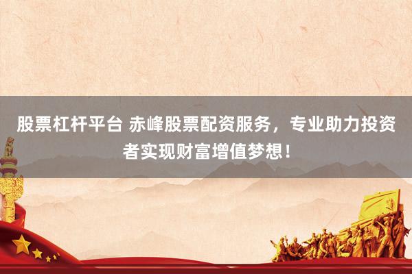股票杠杆平台 赤峰股票配资服务，专业助力投资者实现财富增值梦想！