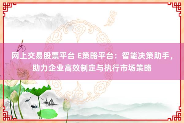 网上交易股票平台 E策略平台：智能决策助手，助力企业高效制定与执行市场策略
