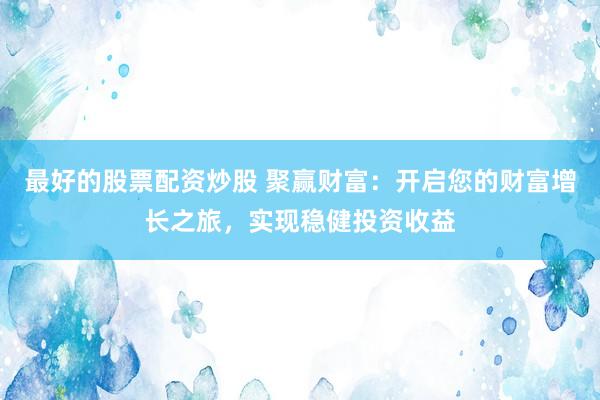 最好的股票配资炒股 聚赢财富：开启您的财富增长之旅，实现稳健投资收益