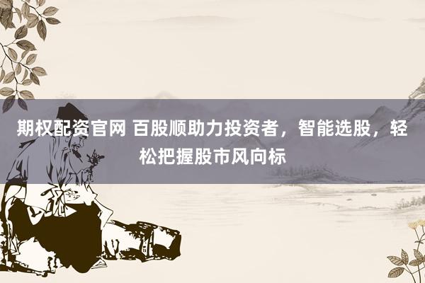 期权配资官网 百股顺助力投资者，智能选股，轻松把握股市风向标