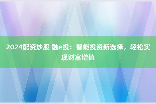 2024配资炒股 融e投：智能投资新选择，轻松实现财富增值