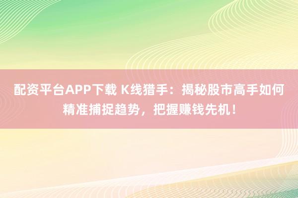 配资平台APP下载 K线猎手：揭秘股市高手如何精准捕捉趋势，把握赚钱先机！