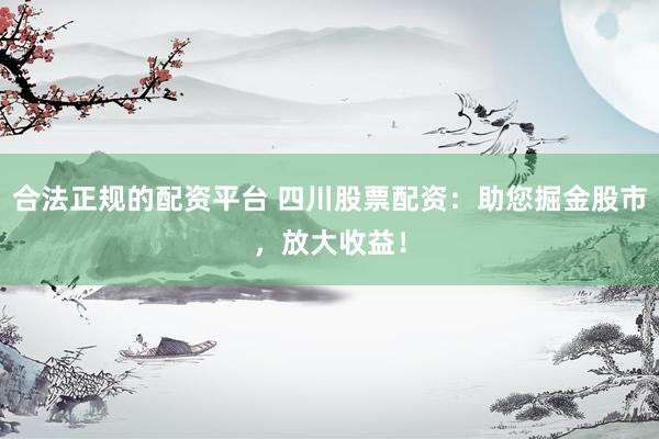 合法正规的配资平台 四川股票配资：助您掘金股市，放大收益！