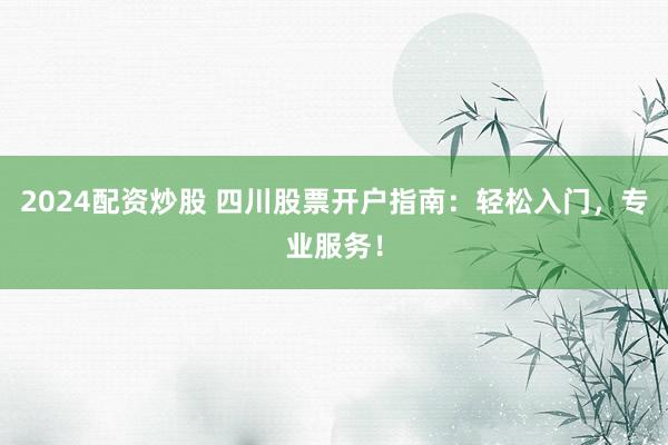 2024配资炒股 四川股票开户指南：轻松入门，专业服务！