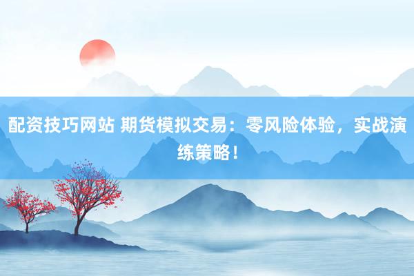 配资技巧网站 期货模拟交易：零风险体验，实战演练策略！