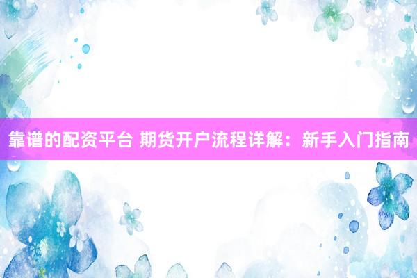 靠谱的配资平台 期货开户流程详解：新手入门指南