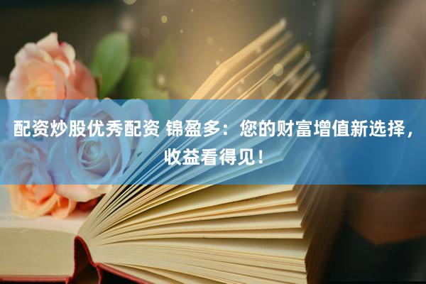 配资炒股优秀配资 锦盈多：您的财富增值新选择，收益看得见！