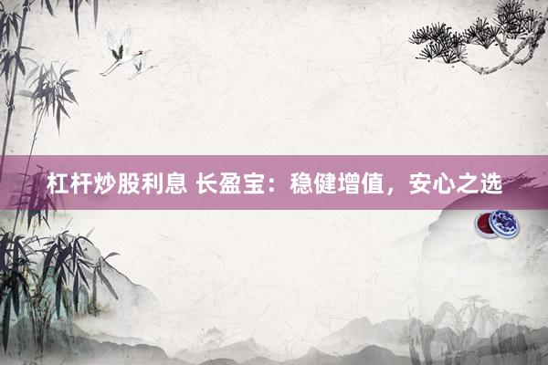 杠杆炒股利息 长盈宝：稳健增值，安心之选